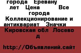 1.1) города : Еревану - 2750 лет › Цена ­ 149 - Все города Коллекционирование и антиквариат » Значки   . Кировская обл.,Лосево д.